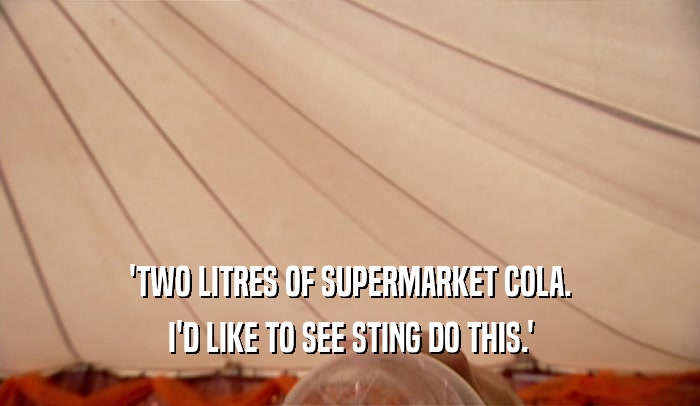 'TWO LITRES OF SUPERMARKET COLA. I'D LIKE TO SEE STING DO THIS.' 
