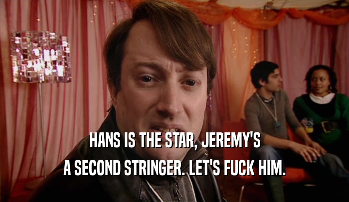 HANS IS THE STAR, JEREMY'S A SECOND STRINGER. LET'S FUCK HIM. 