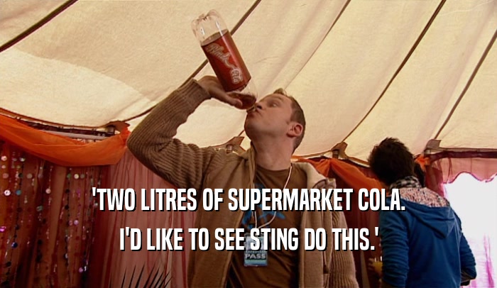 'TWO LITRES OF SUPERMARKET COLA. I'D LIKE TO SEE STING DO THIS.' 