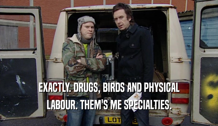 EXACTLY. DRUGS, BIRDS AND PHYSICAL LABOUR. THEM'S ME SPECIALTIES. 
