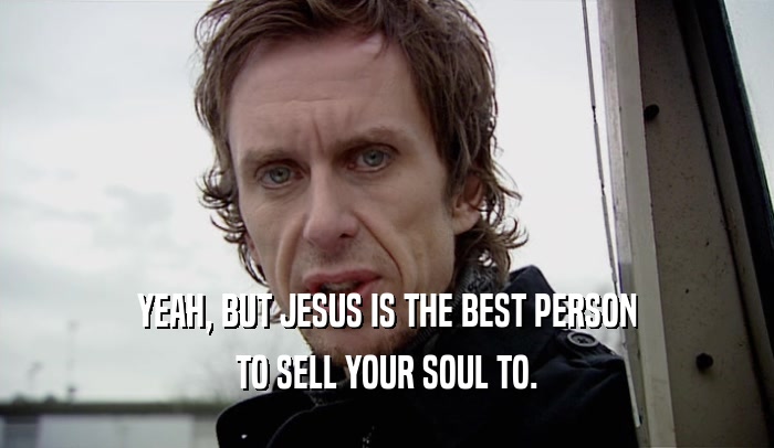 YEAH, BUT JESUS IS THE BEST PERSON TO SELL YOUR SOUL TO. 