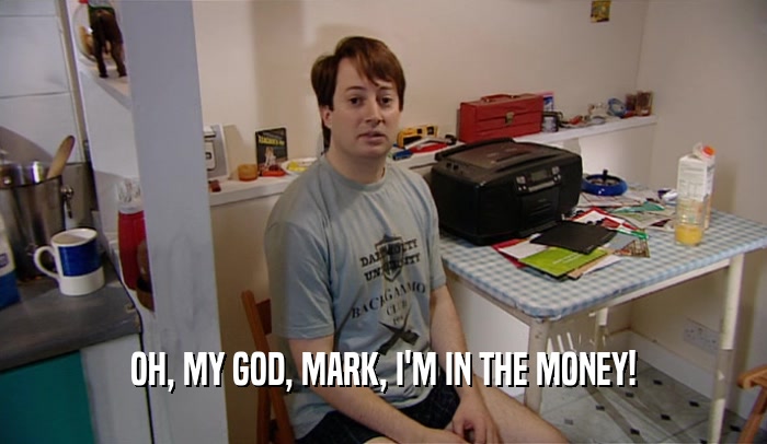 OH, MY GOD, MARK, I'M IN THE MONEY!  