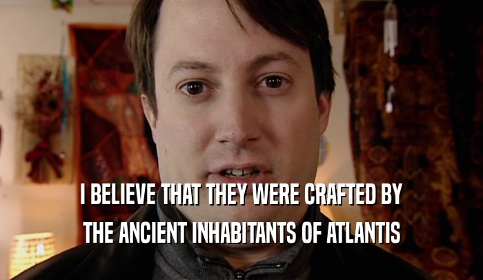 I BELIEVE THAT THEY WERE CRAFTED BY THE ANCIENT INHABITANTS OF ATLANTIS 