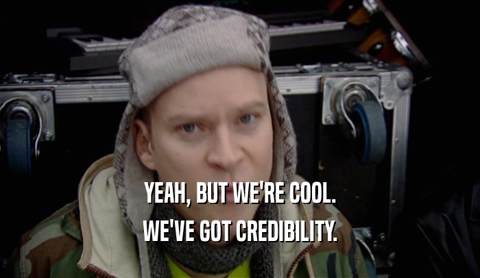 YEAH, BUT WE'RE COOL. WE'VE GOT CREDIBILITY. 
