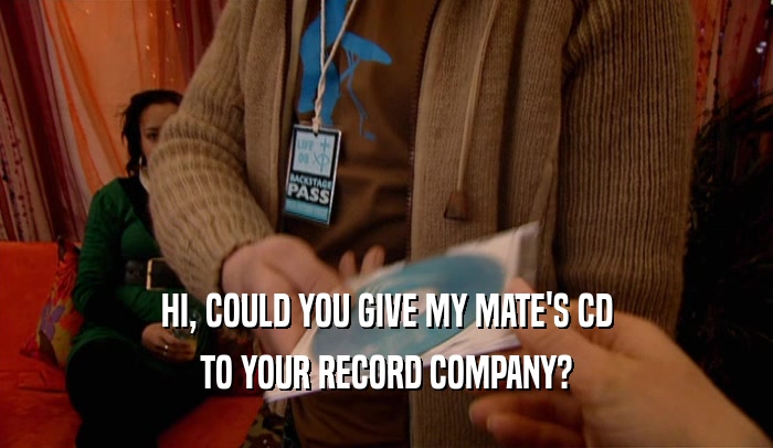 HI, COULD YOU GIVE MY MATE'S CD TO YOUR RECORD COMPANY? 