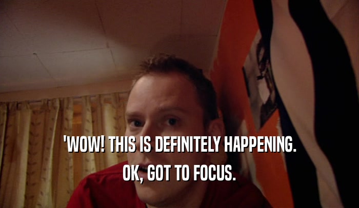 'WOW! THIS IS DEFINITELY HAPPENING. OK, GOT TO FOCUS. 