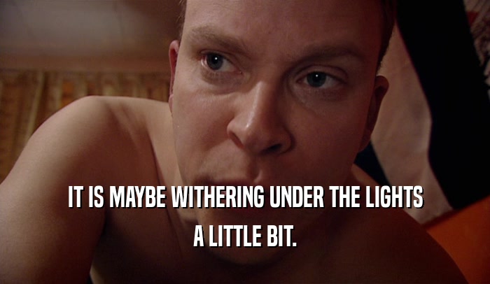 IT IS MAYBE WITHERING UNDER THE LIGHTS A LITTLE BIT. 