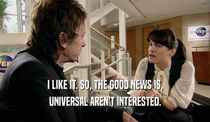 I LIKE IT. SO, THE GOOD NEWS IS, UNIVERSAL AREN'T INTERESTED. 