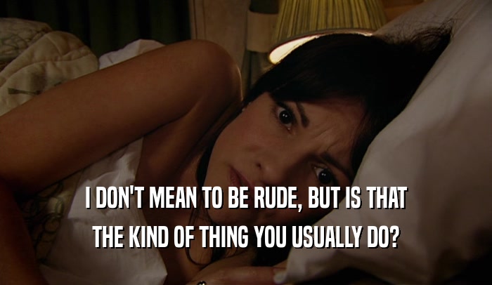 I DON'T MEAN TO BE RUDE, BUT IS THAT THE KIND OF THING YOU USUALLY DO? 