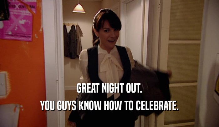 GREAT NIGHT OUT. YOU GUYS KNOW HOW TO CELEBRATE. 