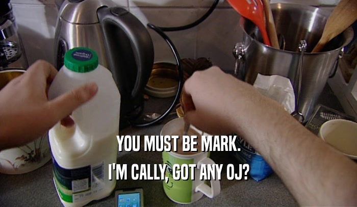 YOU MUST BE MARK. I'M CALLY, GOT ANY OJ? 