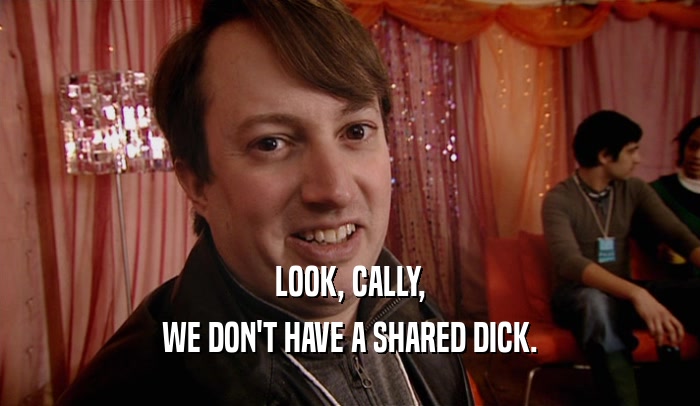 LOOK, CALLY, WE DON'T HAVE A SHARED DICK. 