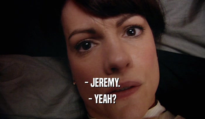 - JEREMY.
 - YEAH?
 