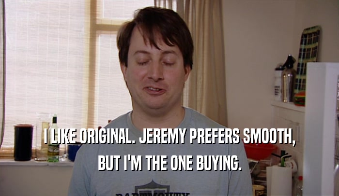 I LIKE ORIGINAL. JEREMY PREFERS SMOOTH, BUT I'M THE ONE BUYING. 