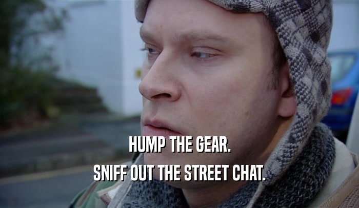 HUMP THE GEAR. SNIFF OUT THE STREET CHAT. 