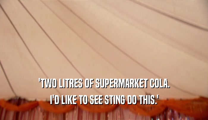 'TWO LITRES OF SUPERMARKET COLA. I'D LIKE TO SEE STING DO THIS.' 