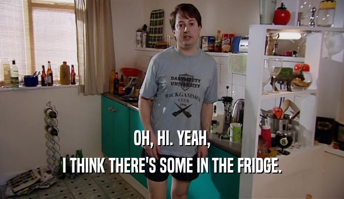 OH, HI. YEAH, I THINK THERE'S SOME IN THE FRIDGE. 