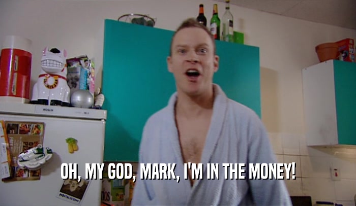 OH, MY GOD, MARK, I'M IN THE MONEY!  