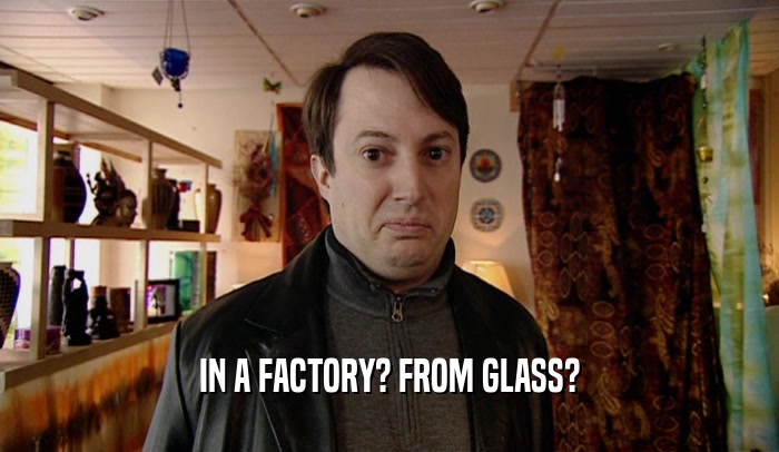 IN A FACTORY? FROM GLASS?  