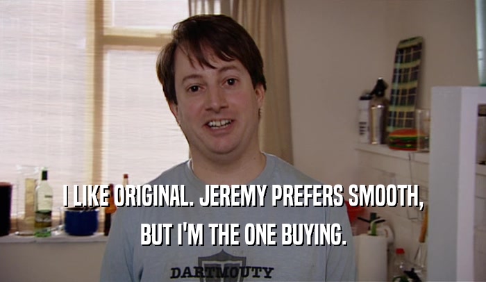 I LIKE ORIGINAL. JEREMY PREFERS SMOOTH, BUT I'M THE ONE BUYING. 