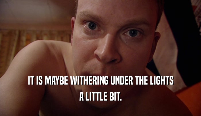 IT IS MAYBE WITHERING UNDER THE LIGHTS A LITTLE BIT. 