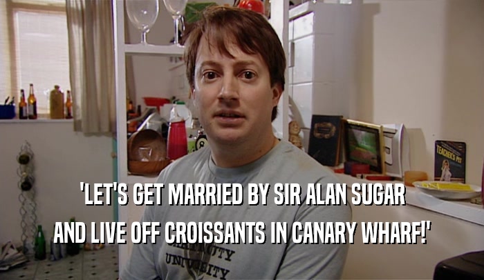 'LET'S GET MARRIED BY SIR ALAN SUGAR AND LIVE OFF CROISSANTS IN CANARY WHARF!' 