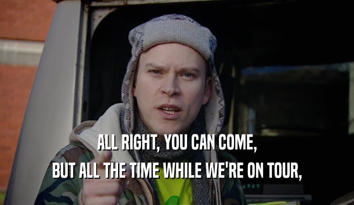ALL RIGHT, YOU CAN COME, BUT ALL THE TIME WHILE WE'RE ON TOUR, 