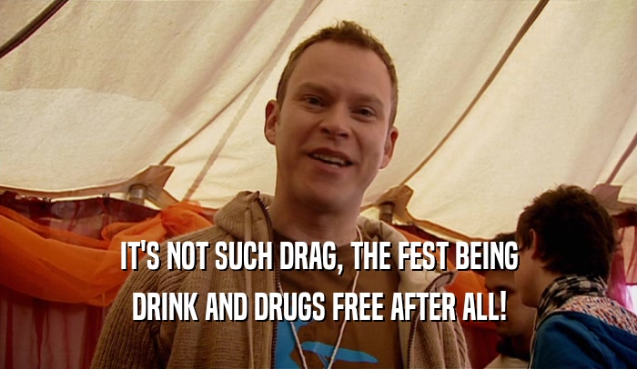 IT'S NOT SUCH DRAG, THE FEST BEING
 DRINK AND DRUGS FREE AFTER ALL!
 