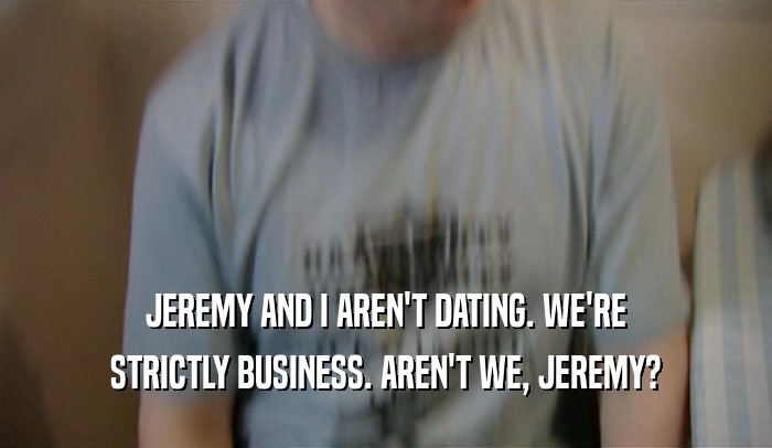 JEREMY AND I AREN'T DATING. WE'RE STRICTLY BUSINESS. AREN'T WE, JEREMY? 