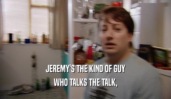 JEREMY'S THE KIND OF GUY WHO TALKS THE TALK, 