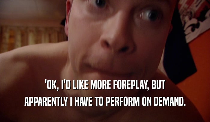 'OK, I'D LIKE MORE FOREPLAY, BUT APPARENTLY I HAVE TO PERFORM ON DEMAND. 