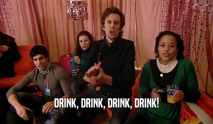 DRINK, DRINK, DRINK, DRINK!  