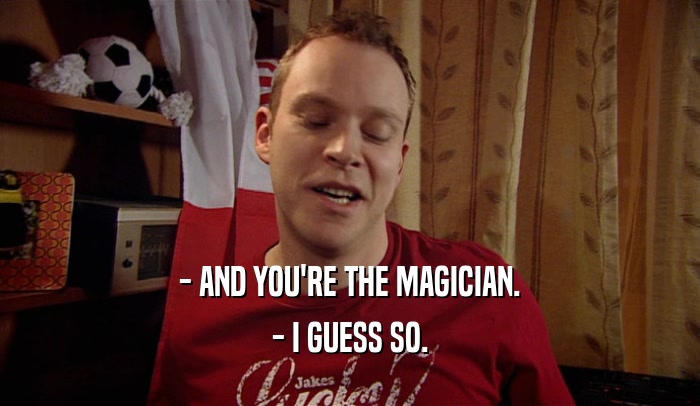 - AND YOU'RE THE MAGICIAN. - I GUESS SO. 