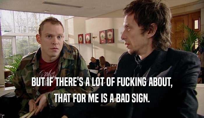 BUT IF THERE'S A LOT OF FUCKING ABOUT, THAT FOR ME IS A BAD SIGN. 