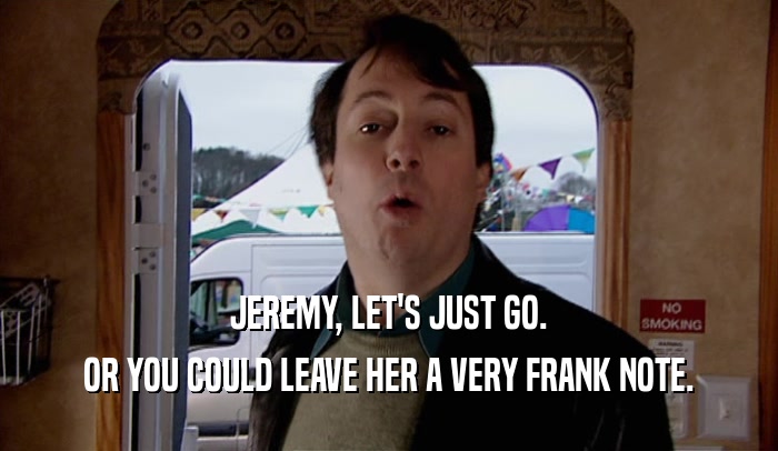 JEREMY, LET'S JUST GO.
 OR YOU COULD LEAVE HER A VERY FRANK NOTE.
 