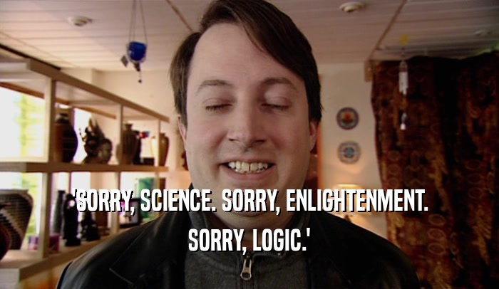 'SORRY, SCIENCE. SORRY, ENLIGHTENMENT. SORRY, LOGIC.' 