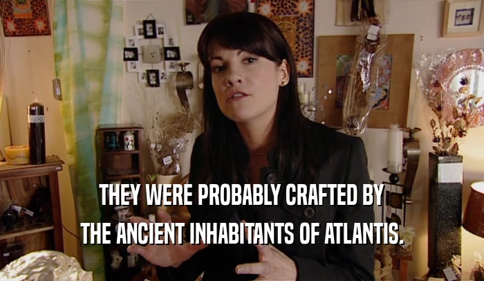 THEY WERE PROBABLY CRAFTED BY THE ANCIENT INHABITANTS OF ATLANTIS. 