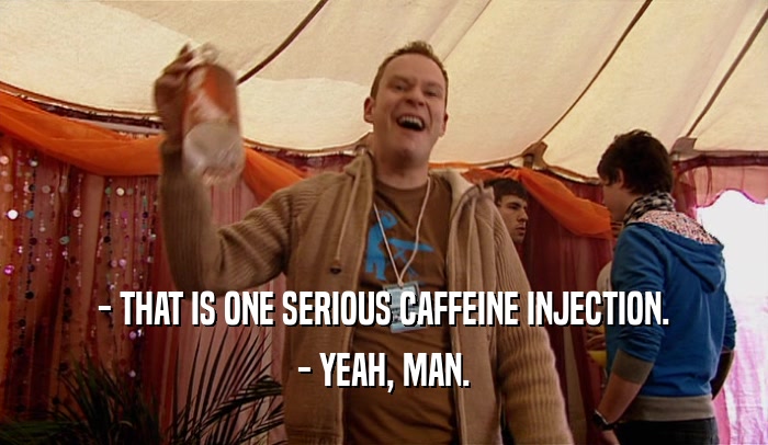 - THAT IS ONE SERIOUS CAFFEINE INJECTION.
 - YEAH, MAN.
 