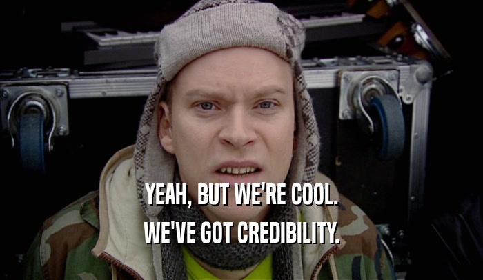 YEAH, BUT WE'RE COOL. WE'VE GOT CREDIBILITY. 