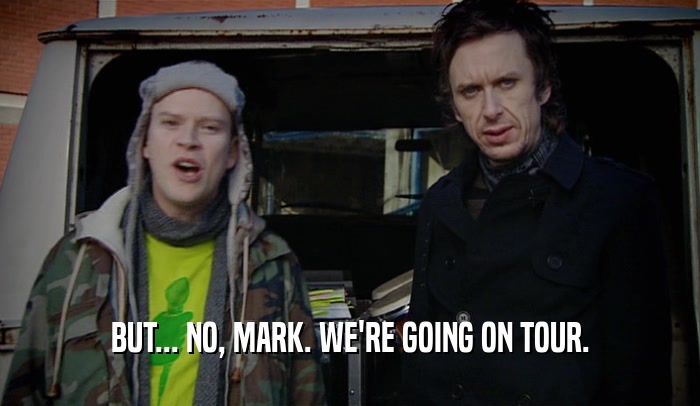 BUT... NO, MARK. WE'RE GOING ON TOUR.
  