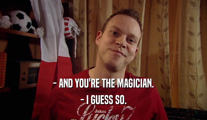 - AND YOU'RE THE MAGICIAN. - I GUESS SO. 