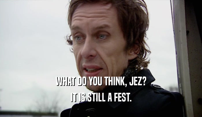 WHAT DO YOU THINK, JEZ? IT IS STILL A FEST. 