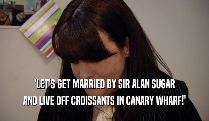 'LET'S GET MARRIED BY SIR ALAN SUGAR AND LIVE OFF CROISSANTS IN CANARY WHARF!' 