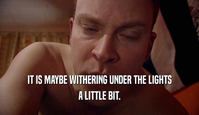 IT IS MAYBE WITHERING UNDER THE LIGHTS A LITTLE BIT. 
