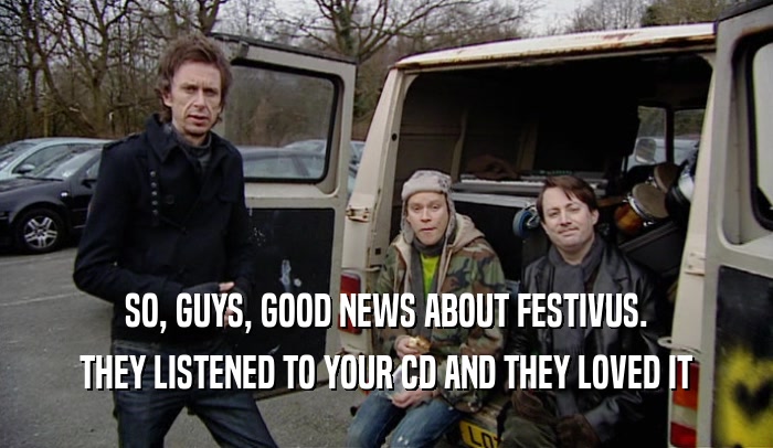 SO, GUYS, GOOD NEWS ABOUT FESTIVUS.
 THEY LISTENED TO YOUR CD AND THEY LOVED IT
 