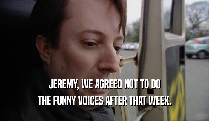 JEREMY, WE AGREED NOT TO DO THE FUNNY VOICES AFTER THAT WEEK. 