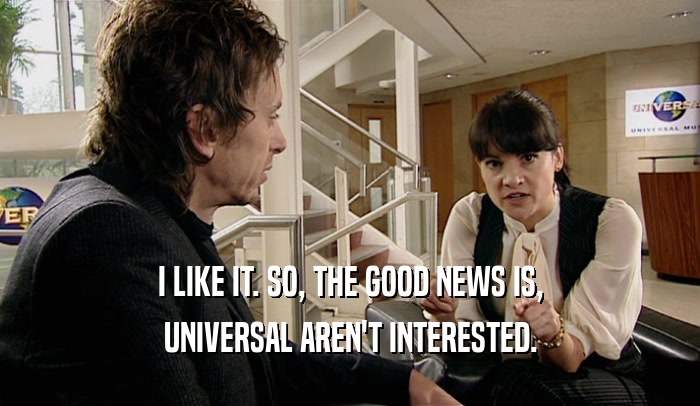I LIKE IT. SO, THE GOOD NEWS IS, UNIVERSAL AREN'T INTERESTED. 