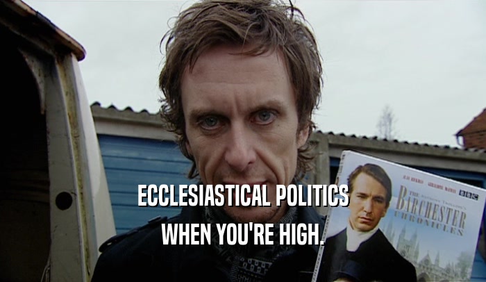 ECCLESIASTICAL POLITICS
 WHEN YOU'RE HIGH.
 