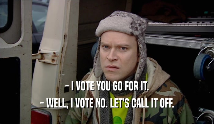 - I VOTE YOU GO FOR IT. - WELL, I VOTE NO. LET'S CALL IT OFF. 