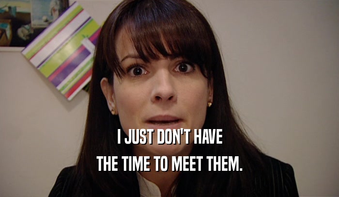 I JUST DON'T HAVE THE TIME TO MEET THEM. 